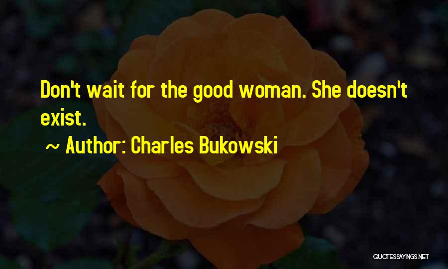 Charles Bukowski Quotes: Don't Wait For The Good Woman. She Doesn't Exist.