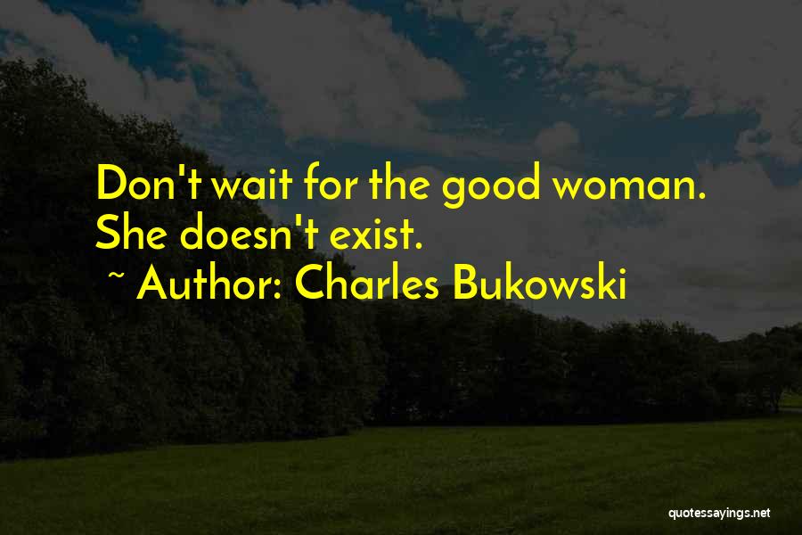 Charles Bukowski Quotes: Don't Wait For The Good Woman. She Doesn't Exist.