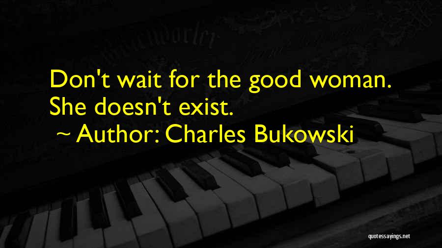 Charles Bukowski Quotes: Don't Wait For The Good Woman. She Doesn't Exist.