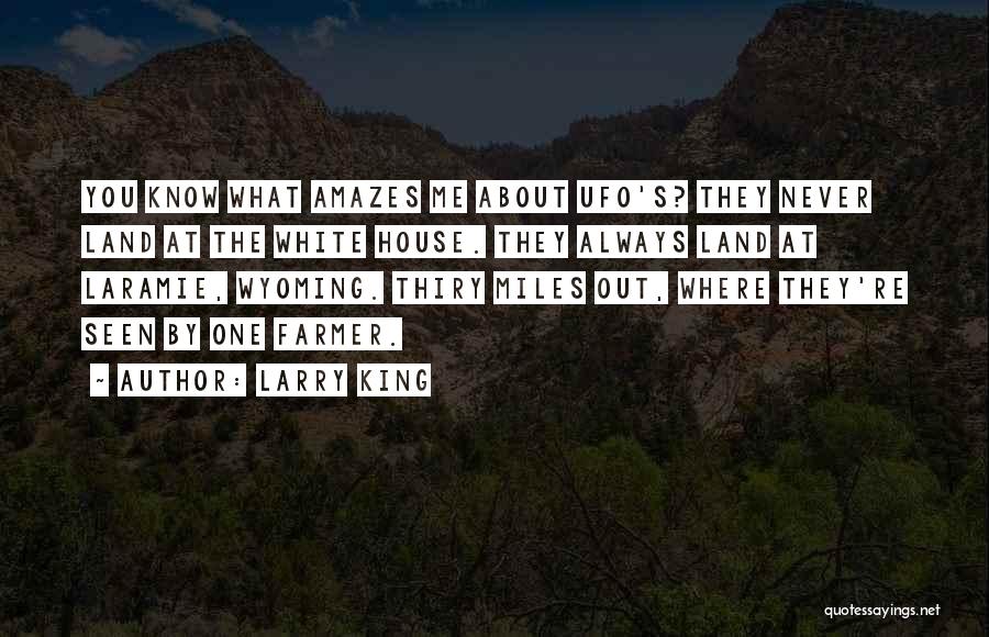 Larry King Quotes: You Know What Amazes Me About Ufo's? They Never Land At The White House. They Always Land At Laramie, Wyoming.