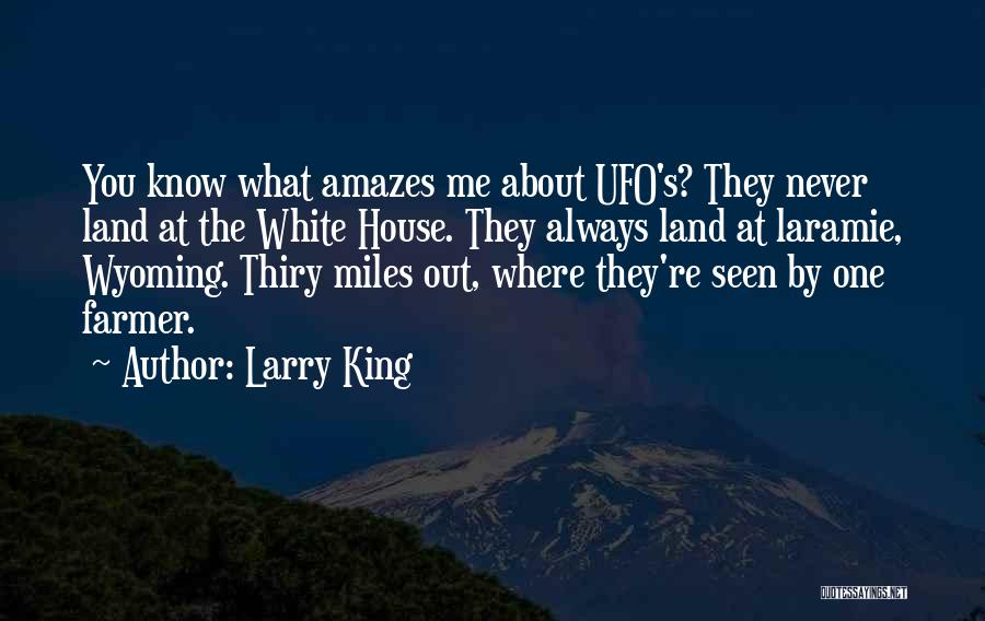 Larry King Quotes: You Know What Amazes Me About Ufo's? They Never Land At The White House. They Always Land At Laramie, Wyoming.