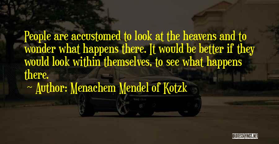 Menachem Mendel Of Kotzk Quotes: People Are Accustomed To Look At The Heavens And To Wonder What Happens There. It Would Be Better If They