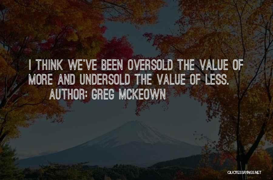 Greg McKeown Quotes: I Think We've Been Oversold The Value Of More And Undersold The Value Of Less.
