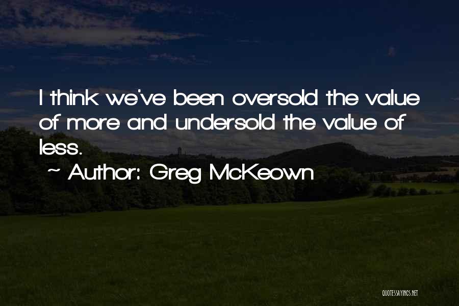 Greg McKeown Quotes: I Think We've Been Oversold The Value Of More And Undersold The Value Of Less.