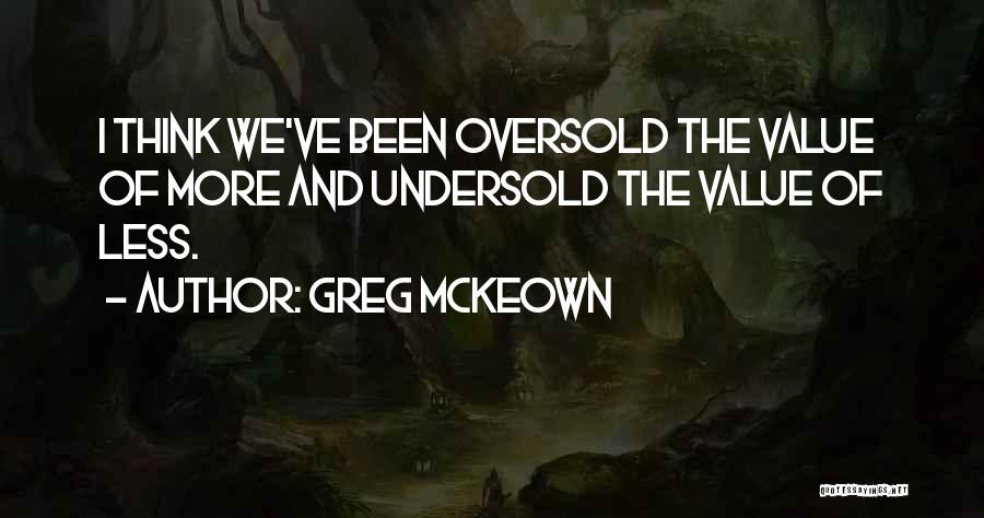 Greg McKeown Quotes: I Think We've Been Oversold The Value Of More And Undersold The Value Of Less.