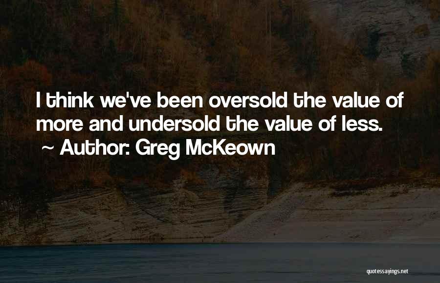 Greg McKeown Quotes: I Think We've Been Oversold The Value Of More And Undersold The Value Of Less.