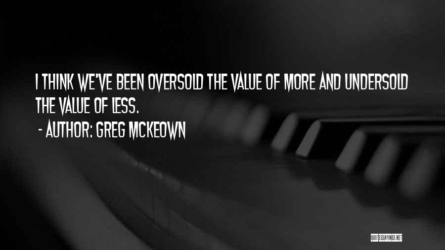Greg McKeown Quotes: I Think We've Been Oversold The Value Of More And Undersold The Value Of Less.