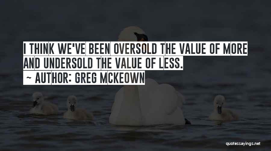 Greg McKeown Quotes: I Think We've Been Oversold The Value Of More And Undersold The Value Of Less.