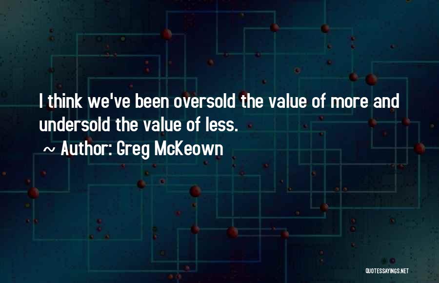 Greg McKeown Quotes: I Think We've Been Oversold The Value Of More And Undersold The Value Of Less.