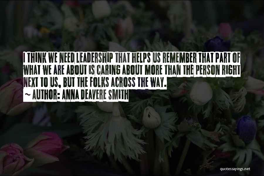 Anna Deavere Smith Quotes: I Think We Need Leadership That Helps Us Remember That Part Of What We Are About Is Caring About More