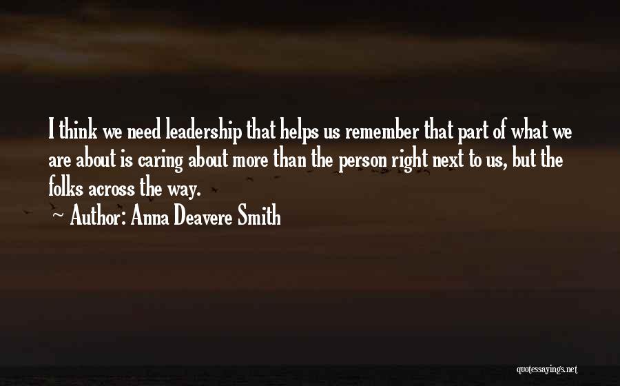 Anna Deavere Smith Quotes: I Think We Need Leadership That Helps Us Remember That Part Of What We Are About Is Caring About More