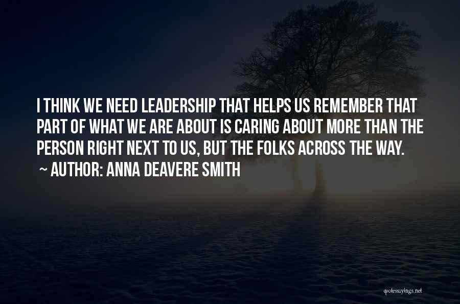 Anna Deavere Smith Quotes: I Think We Need Leadership That Helps Us Remember That Part Of What We Are About Is Caring About More