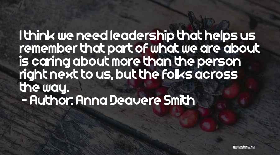 Anna Deavere Smith Quotes: I Think We Need Leadership That Helps Us Remember That Part Of What We Are About Is Caring About More