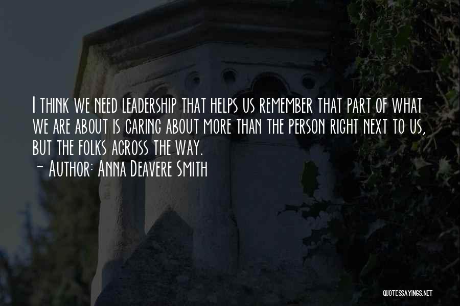 Anna Deavere Smith Quotes: I Think We Need Leadership That Helps Us Remember That Part Of What We Are About Is Caring About More