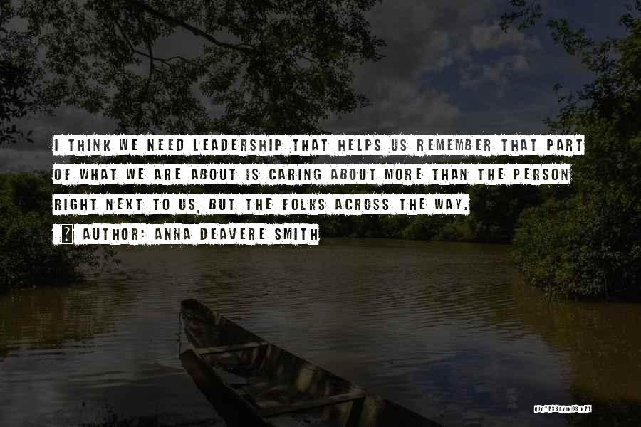 Anna Deavere Smith Quotes: I Think We Need Leadership That Helps Us Remember That Part Of What We Are About Is Caring About More