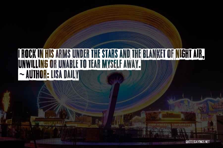 Lisa Daily Quotes: I Rock In His Arms Under The Stars And The Blanket Of Night Air, Unwilling Or Unable To Tear Myself