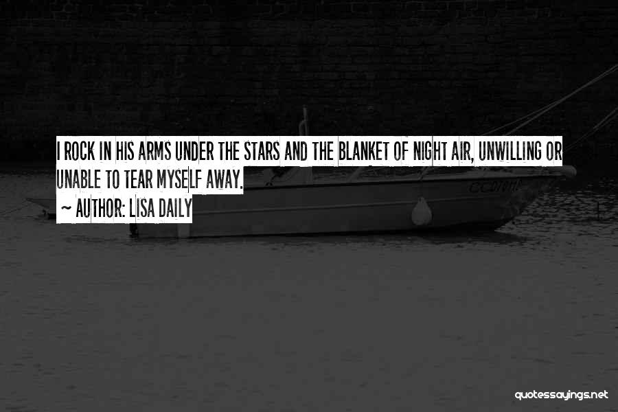 Lisa Daily Quotes: I Rock In His Arms Under The Stars And The Blanket Of Night Air, Unwilling Or Unable To Tear Myself