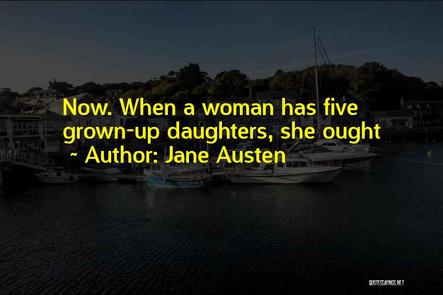 Jane Austen Quotes: Now. When A Woman Has Five Grown-up Daughters, She Ought