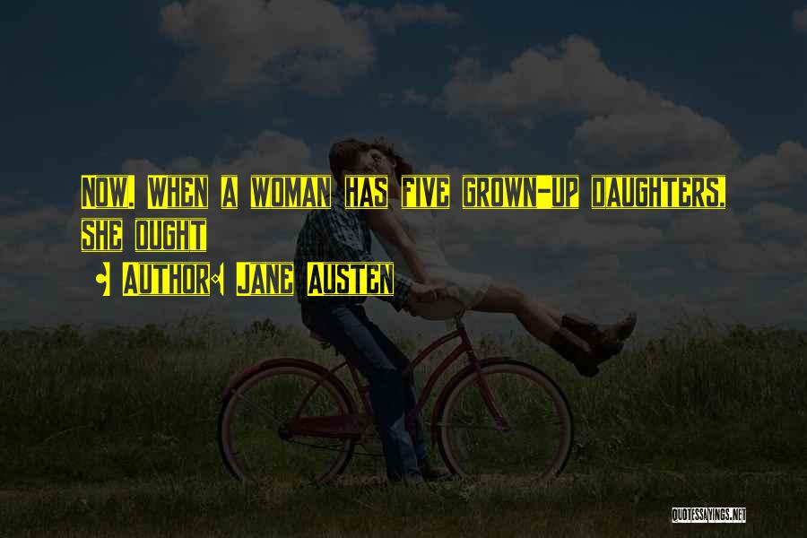 Jane Austen Quotes: Now. When A Woman Has Five Grown-up Daughters, She Ought