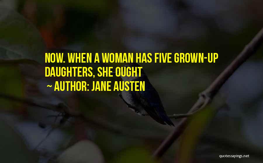 Jane Austen Quotes: Now. When A Woman Has Five Grown-up Daughters, She Ought