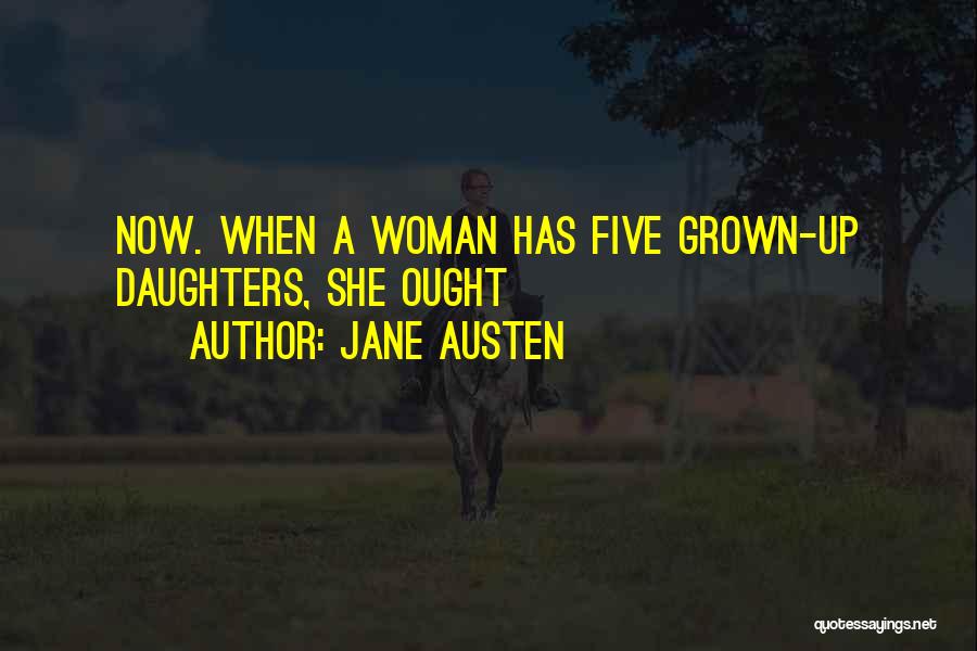 Jane Austen Quotes: Now. When A Woman Has Five Grown-up Daughters, She Ought