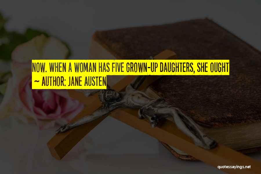 Jane Austen Quotes: Now. When A Woman Has Five Grown-up Daughters, She Ought