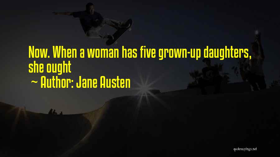 Jane Austen Quotes: Now. When A Woman Has Five Grown-up Daughters, She Ought