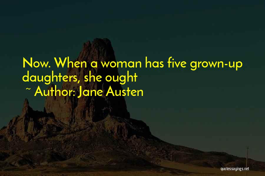 Jane Austen Quotes: Now. When A Woman Has Five Grown-up Daughters, She Ought