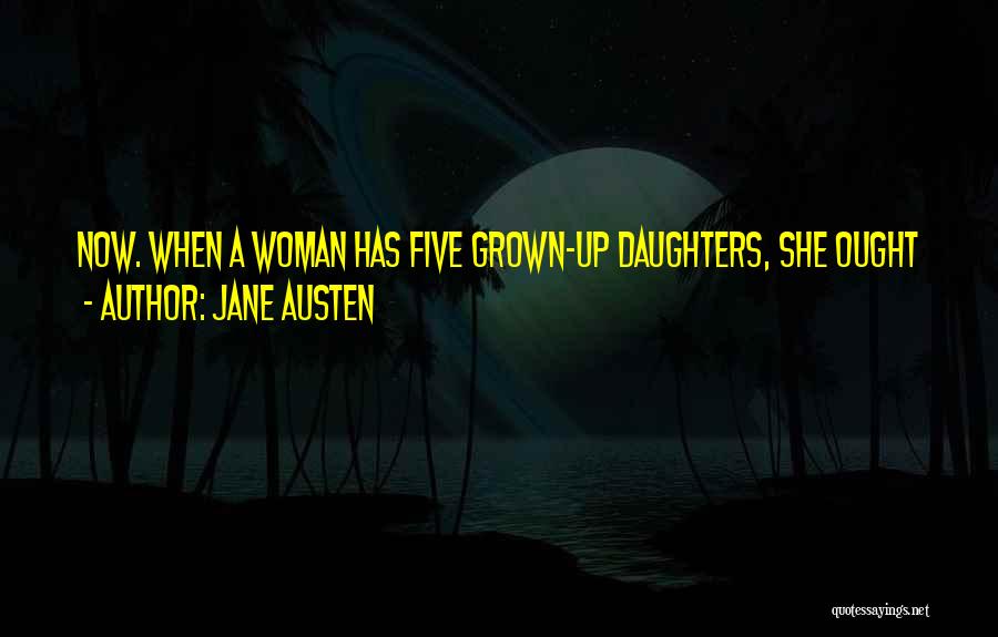 Jane Austen Quotes: Now. When A Woman Has Five Grown-up Daughters, She Ought