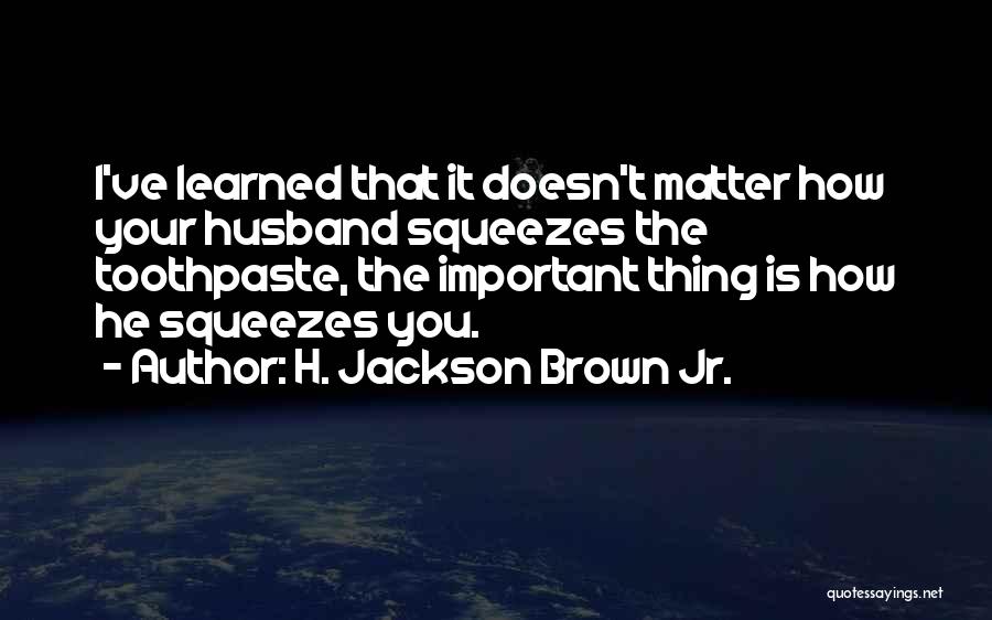 H. Jackson Brown Jr. Quotes: I've Learned That It Doesn't Matter How Your Husband Squeezes The Toothpaste, The Important Thing Is How He Squeezes You.