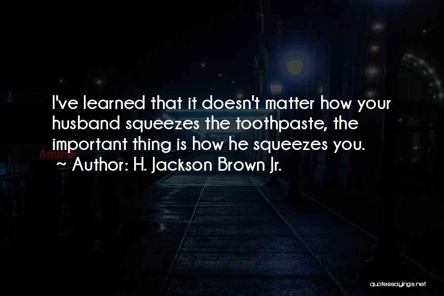 H. Jackson Brown Jr. Quotes: I've Learned That It Doesn't Matter How Your Husband Squeezes The Toothpaste, The Important Thing Is How He Squeezes You.