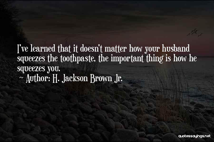 H. Jackson Brown Jr. Quotes: I've Learned That It Doesn't Matter How Your Husband Squeezes The Toothpaste, The Important Thing Is How He Squeezes You.