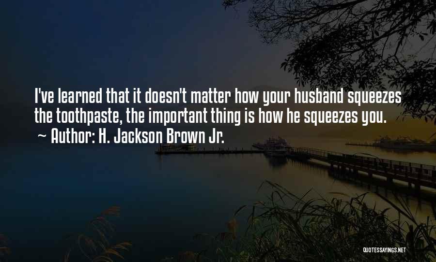 H. Jackson Brown Jr. Quotes: I've Learned That It Doesn't Matter How Your Husband Squeezes The Toothpaste, The Important Thing Is How He Squeezes You.