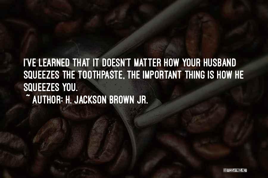 H. Jackson Brown Jr. Quotes: I've Learned That It Doesn't Matter How Your Husband Squeezes The Toothpaste, The Important Thing Is How He Squeezes You.