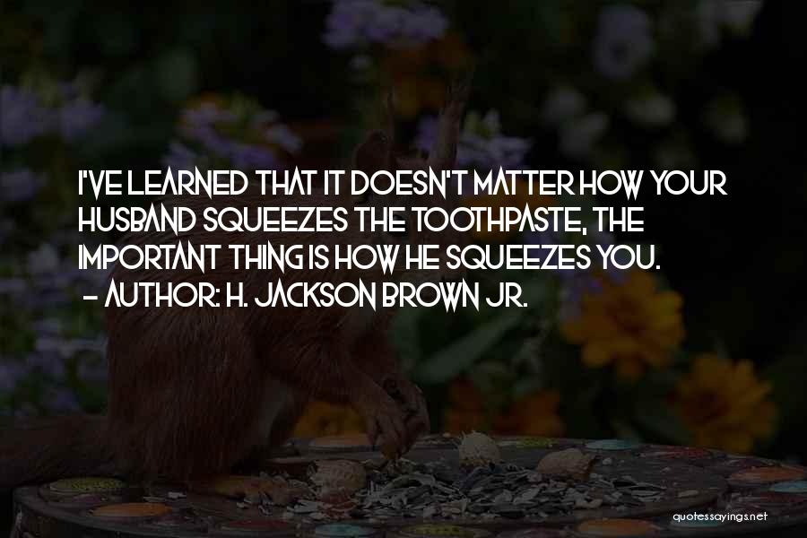 H. Jackson Brown Jr. Quotes: I've Learned That It Doesn't Matter How Your Husband Squeezes The Toothpaste, The Important Thing Is How He Squeezes You.