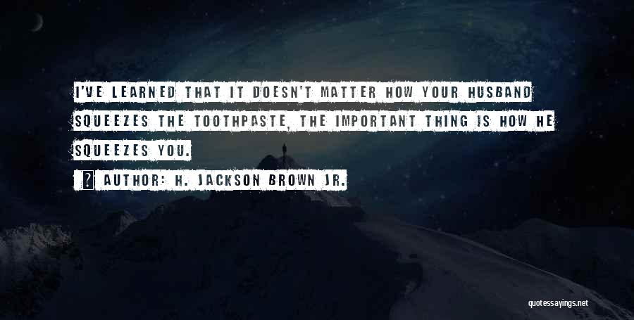 H. Jackson Brown Jr. Quotes: I've Learned That It Doesn't Matter How Your Husband Squeezes The Toothpaste, The Important Thing Is How He Squeezes You.