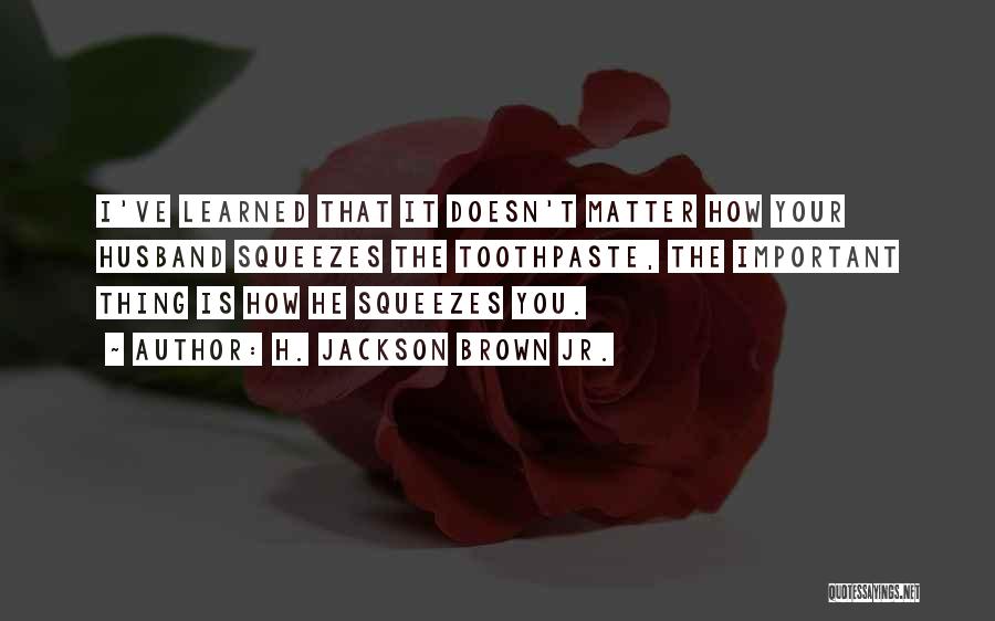 H. Jackson Brown Jr. Quotes: I've Learned That It Doesn't Matter How Your Husband Squeezes The Toothpaste, The Important Thing Is How He Squeezes You.