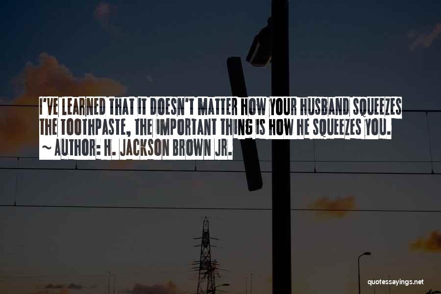 H. Jackson Brown Jr. Quotes: I've Learned That It Doesn't Matter How Your Husband Squeezes The Toothpaste, The Important Thing Is How He Squeezes You.