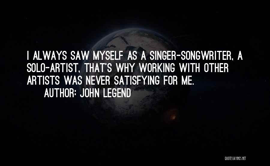 John Legend Quotes: I Always Saw Myself As A Singer-songwriter, A Solo-artist, That's Why Working With Other Artists Was Never Satisfying For Me.