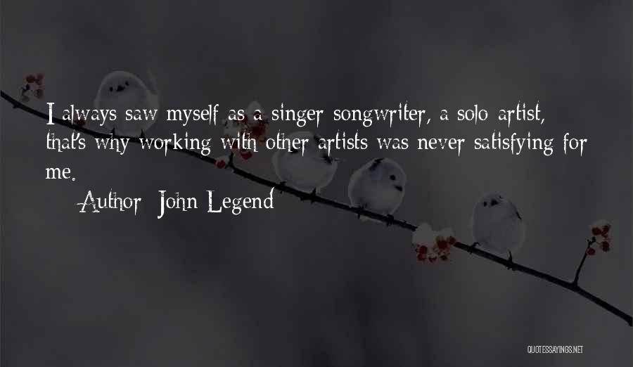 John Legend Quotes: I Always Saw Myself As A Singer-songwriter, A Solo-artist, That's Why Working With Other Artists Was Never Satisfying For Me.