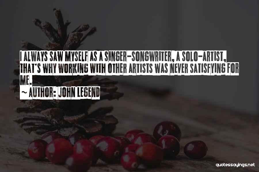 John Legend Quotes: I Always Saw Myself As A Singer-songwriter, A Solo-artist, That's Why Working With Other Artists Was Never Satisfying For Me.
