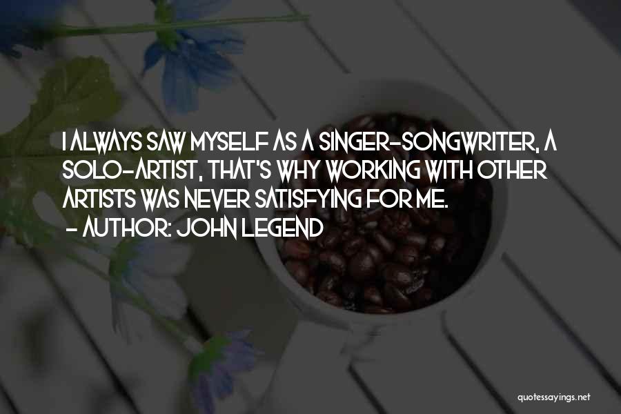 John Legend Quotes: I Always Saw Myself As A Singer-songwriter, A Solo-artist, That's Why Working With Other Artists Was Never Satisfying For Me.