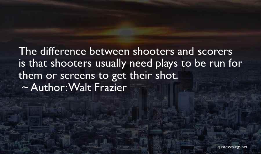 Walt Frazier Quotes: The Difference Between Shooters And Scorers Is That Shooters Usually Need Plays To Be Run For Them Or Screens To