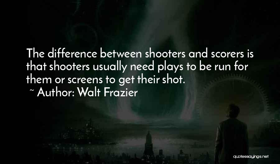 Walt Frazier Quotes: The Difference Between Shooters And Scorers Is That Shooters Usually Need Plays To Be Run For Them Or Screens To