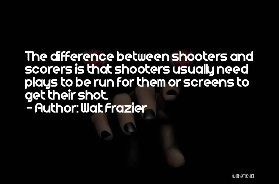 Walt Frazier Quotes: The Difference Between Shooters And Scorers Is That Shooters Usually Need Plays To Be Run For Them Or Screens To