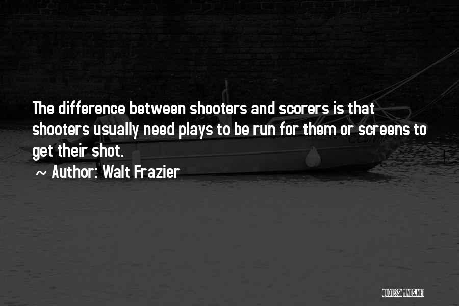 Walt Frazier Quotes: The Difference Between Shooters And Scorers Is That Shooters Usually Need Plays To Be Run For Them Or Screens To