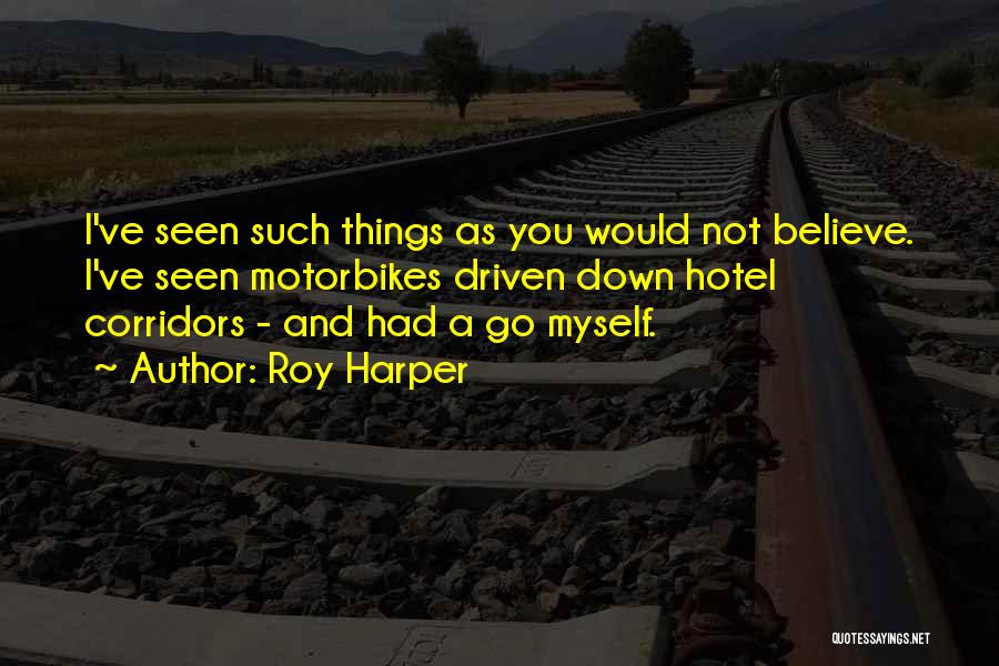 Roy Harper Quotes: I've Seen Such Things As You Would Not Believe. I've Seen Motorbikes Driven Down Hotel Corridors - And Had A