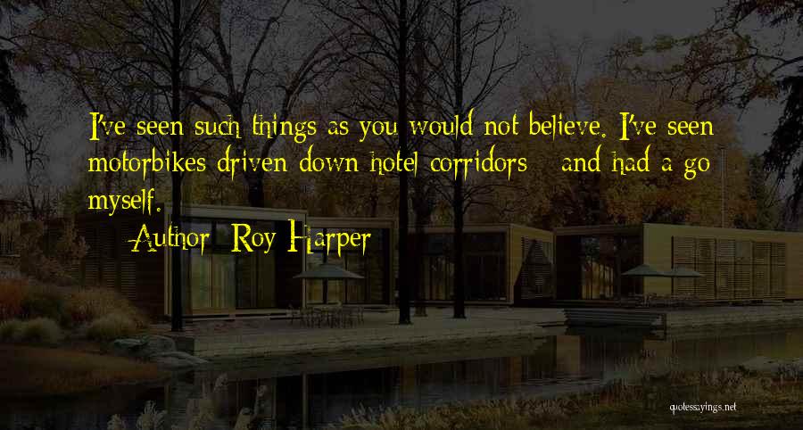 Roy Harper Quotes: I've Seen Such Things As You Would Not Believe. I've Seen Motorbikes Driven Down Hotel Corridors - And Had A