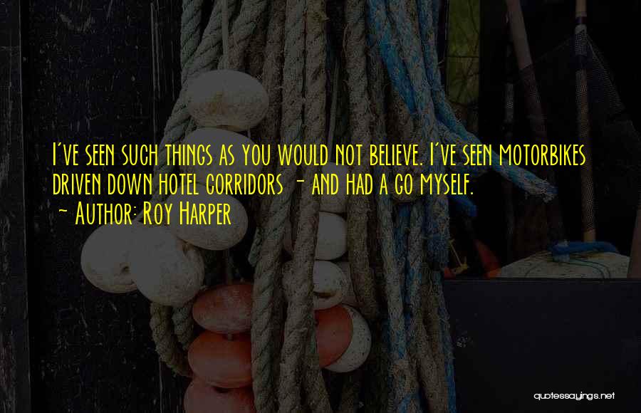 Roy Harper Quotes: I've Seen Such Things As You Would Not Believe. I've Seen Motorbikes Driven Down Hotel Corridors - And Had A