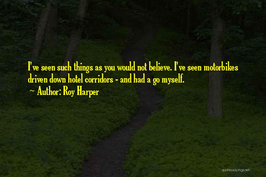 Roy Harper Quotes: I've Seen Such Things As You Would Not Believe. I've Seen Motorbikes Driven Down Hotel Corridors - And Had A